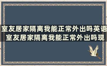 室友居家隔离我能正常外出吗英语 室友居家隔离我能正常外出吗现在